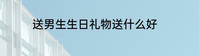 送男生生日礼物送什么好