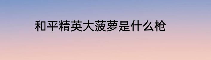 和平精英大菠萝是什么枪