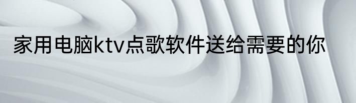 家用电脑ktv点歌软件送给需要的你