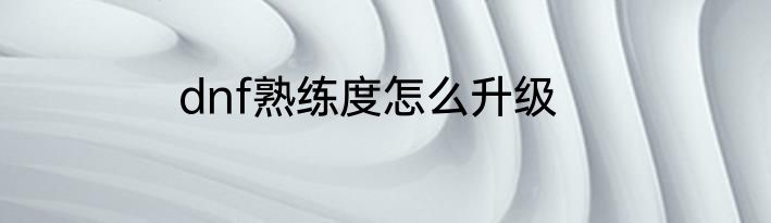 dnf熟练度怎么升级