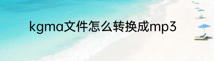 kgma文件怎么转换成mp3