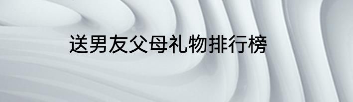 送男友父母礼物排行榜