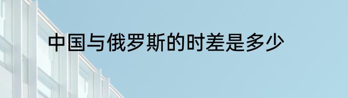 中国与俄罗斯的时差是多少