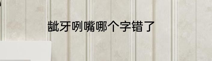 龇牙咧嘴哪个字错了