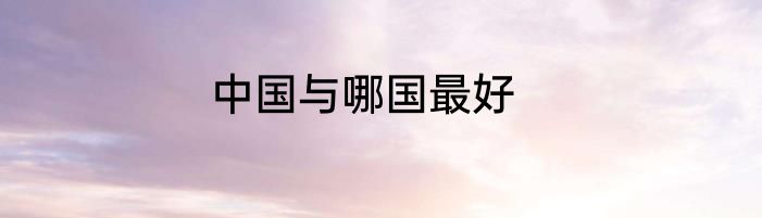 中国与哪国最好