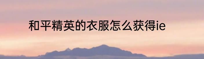 和平精英的衣服怎么获得ie