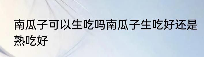 南瓜子可以生吃吗南瓜子生吃好还是熟吃好
