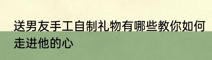 送男友手工自制礼物有哪些教你如何走进他的心