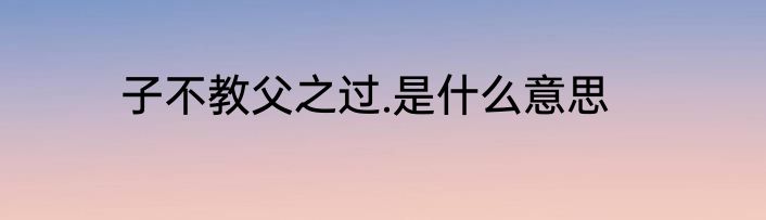 子不教父之过.是什么意思