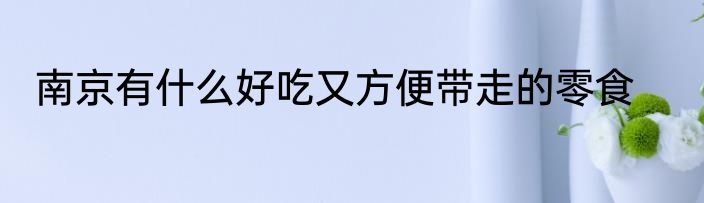 南京有什么好吃又方便带走的零食