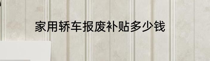 家用轿车报废补贴多少钱