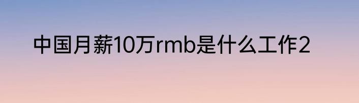 中国月薪10万rmb是什么工作2