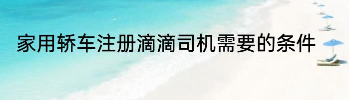 家用轿车注册滴滴司机需要的条件