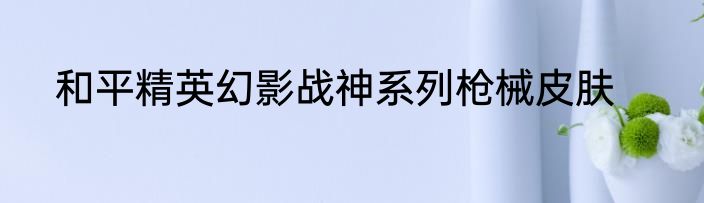 和平精英幻影战神系列枪械皮肤