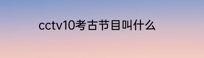 cctv10考古节目叫什么