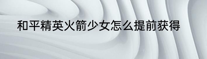和平精英火箭少女怎么提前获得