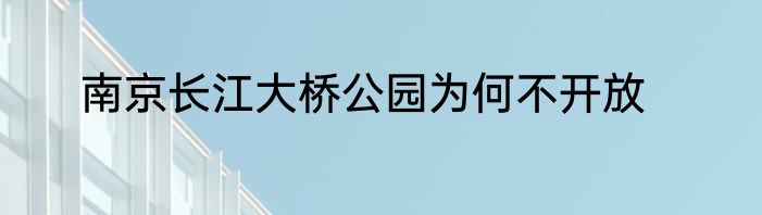 南京长江大桥公园为何不开放