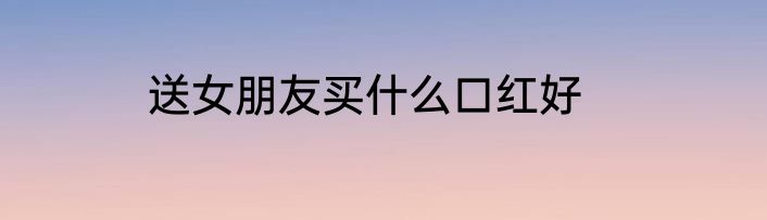 送女朋友买什么口红好