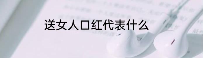 送女人口红代表什么
