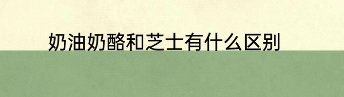 奶油奶酪和芝士有什么区别