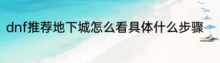 dnf推荐地下城怎么看具体什么步骤