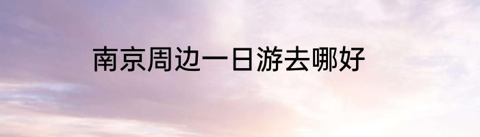 南京周边一日游去哪好