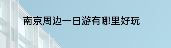 南京周边一日游有哪里好玩
