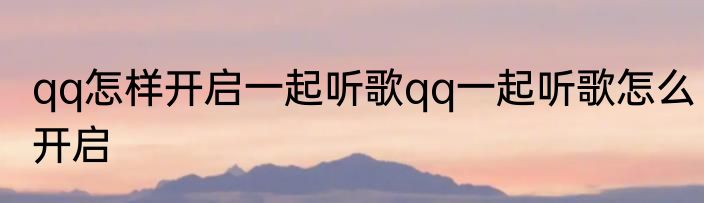 qq怎样开启一起听歌qq一起听歌怎么开启