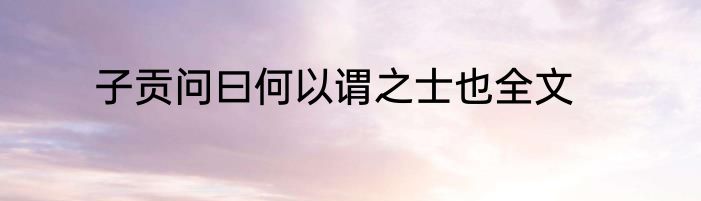 子贡问曰何以谓之士也全文