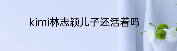 kimi林志颖儿子还活着吗