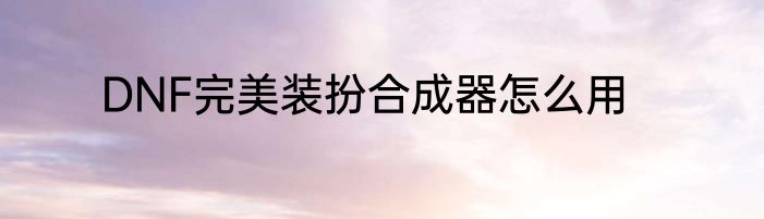 DNF完美装扮合成器怎么用