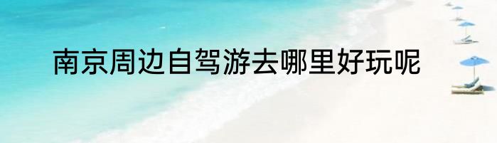南京周边自驾游去哪里好玩呢