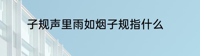 子规声里雨如烟子规指什么