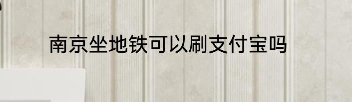 南京坐地铁可以刷支付宝吗