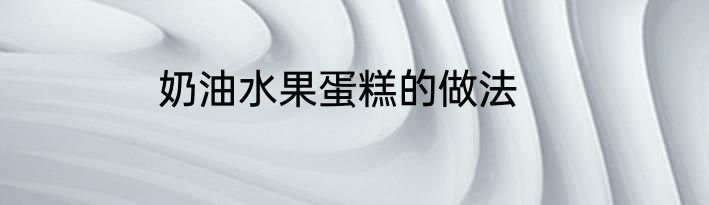 奶油水果蛋糕的做法