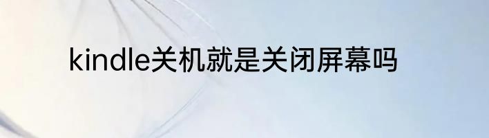 kindle关机就是关闭屏幕吗