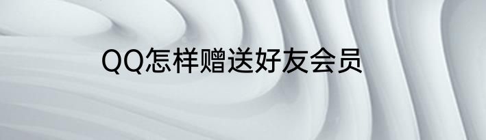 QQ怎样赠送好友会员