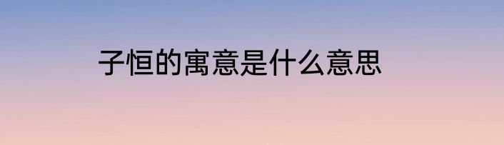 子恒的寓意是什么意思
