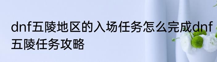 dnf五陵地区的入场任务怎么完成dnf五陵任务攻略