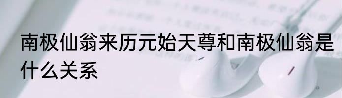 南极仙翁来历元始天尊和南极仙翁是什么关系
