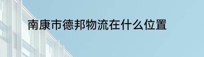 南康市德邦物流在什么位置