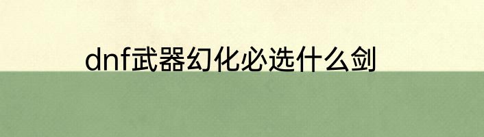 dnf武器幻化必选什么剑