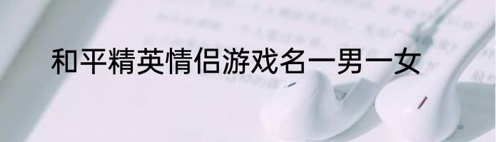 和平精英情侣游戏名一男一女