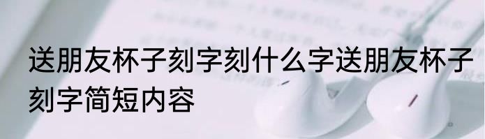 送朋友杯子刻字刻什么字送朋友杯子刻字简短内容