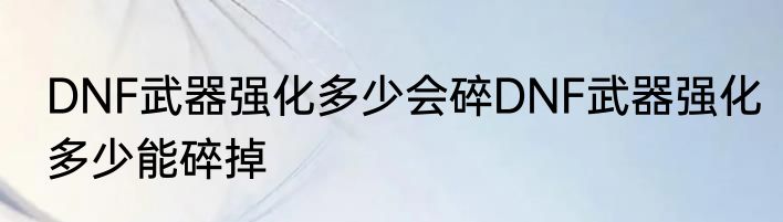 DNF武器强化多少会碎DNF武器强化多少能碎掉