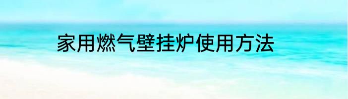 家用燃气壁挂炉使用方法