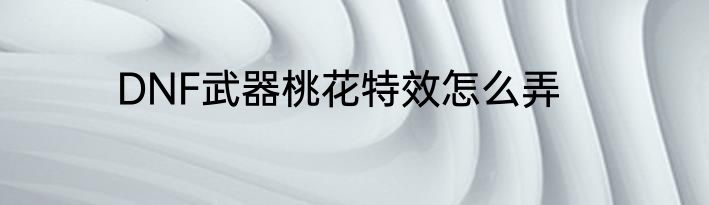 DNF武器桃花特效怎么弄