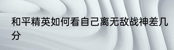 和平精英如何看自己离无敌战神差几分