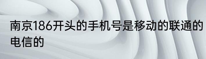 南京186开头的手机号是移动的联通的电信的