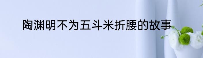 陶渊明不为五斗米折腰的故事
